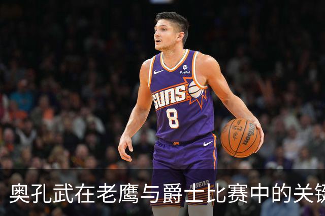 奥孔武在老鹰与爵士比赛中的关键表现分析