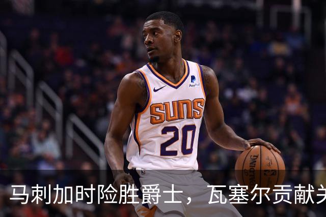 马刺加时险胜爵士，瓦塞尔贡献关键表现